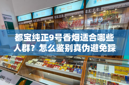都宝纯正9号香烟适合哪些人群？怎么鉴别真伪避免踩坑？